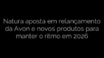 ​Natura aposta em relançamento da Avon e novos produtos para manter o ritmo em 2026 